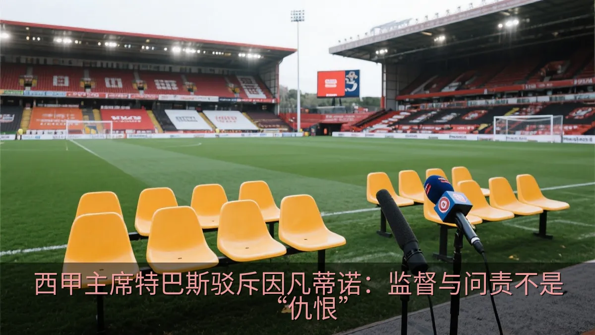 西甲主席特巴斯驳斥因凡蒂诺：监督与问责不是“仇恨”